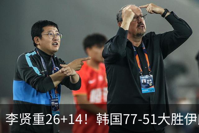 李贤重26+14！韩国77-51大胜伊朗，率先晋级决赛，中国男篮夺冠更难了
